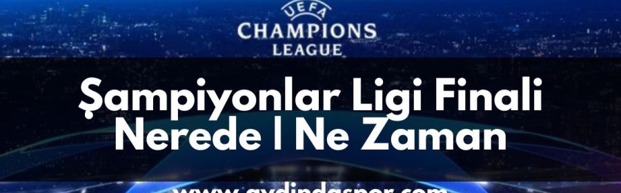 Şampiyonlar Ligi finali Nerede Ne Zaman - adyindaspor